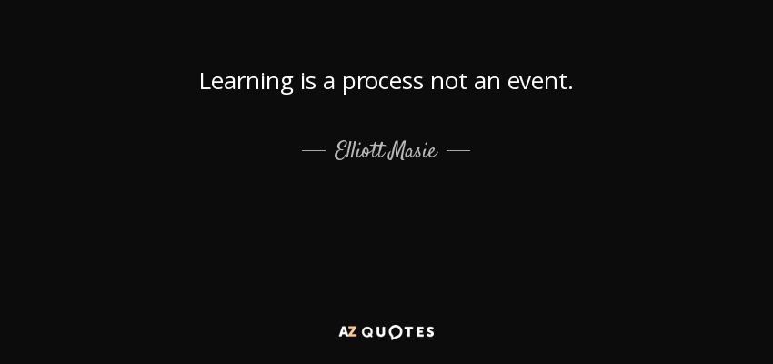 Learning is a process not an event. - Elliott Masie
