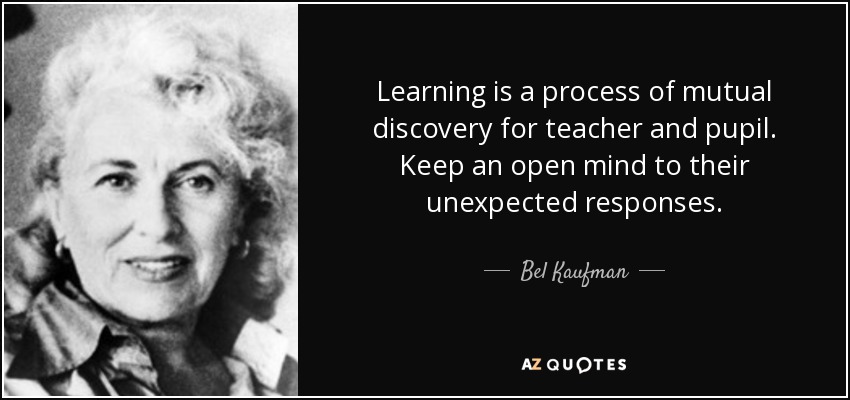 Learning is a process of mutual discovery for teacher and pupil. Keep an open mind to their unexpected responses. - Bel Kaufman