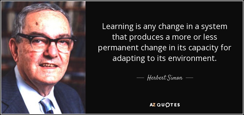 Learning is any change in a system that produces a more or less permanent change in its capacity for adapting to its environment. - Herbert Simon