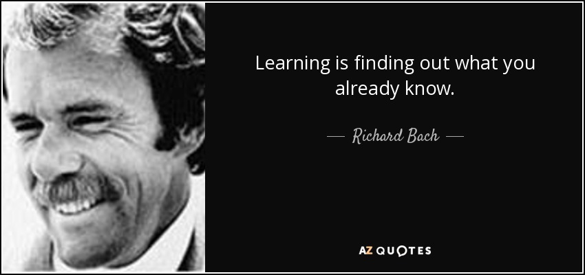 Learning is finding out what you already know. - Richard Bach