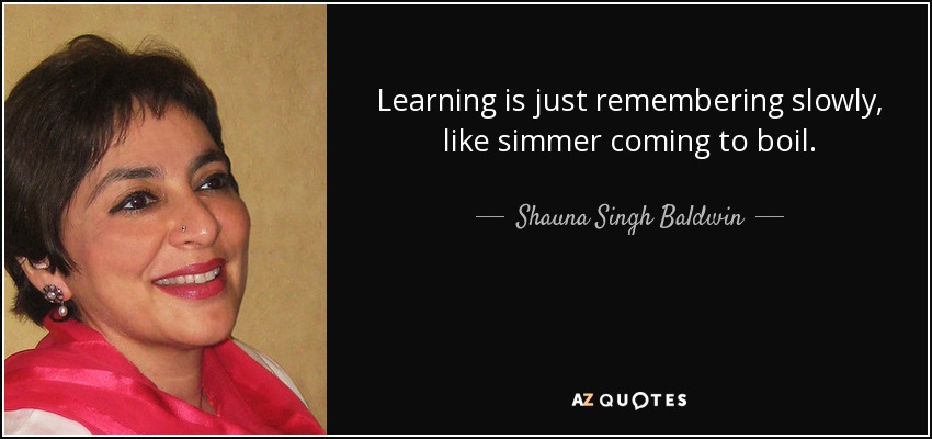 Learning is just remembering slowly, like simmer coming to boil. - Shauna Singh Baldwin