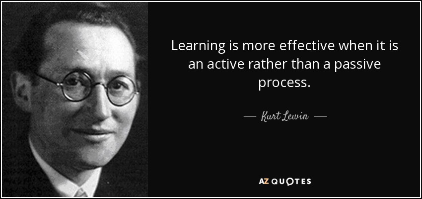 Learning is more effective when it is an active rather than a passive process. - Kurt Lewin