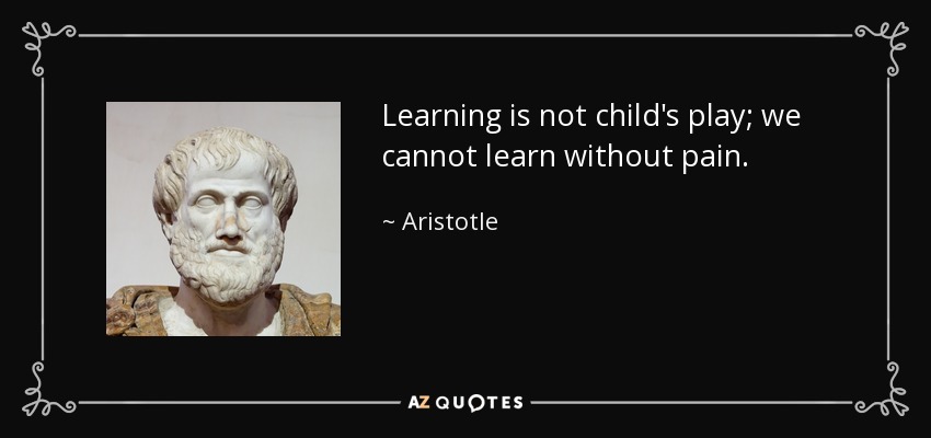 Learning is not child's play; we cannot learn without pain. - Aristotle