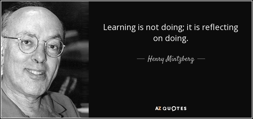 Learning is not doing; it is reflecting on doing. - Henry Mintzberg