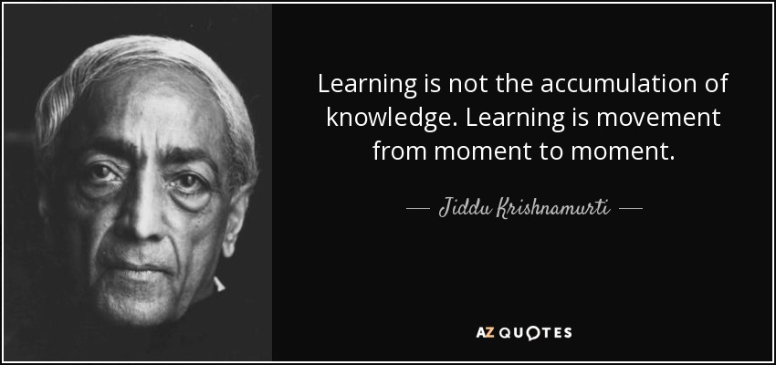 Learning is not the accumulation of knowledge. Learning is movement from moment to moment. - Jiddu Krishnamurti