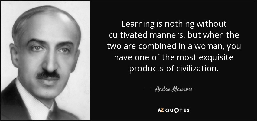 Learning is nothing without cultivated manners, but when the two are combined in a woman, you have one of the most exquisite products of civilization. - Andre Maurois