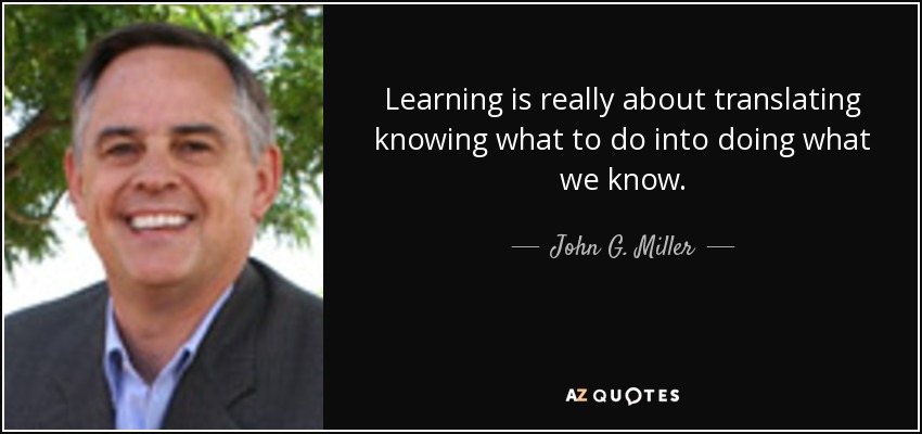 Learning is really about translating knowing what to do into doing what we know. - John G. Miller