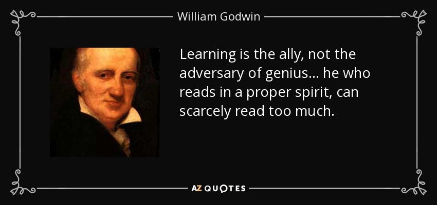 Learning is the ally, not the adversary of genius... he who reads in a proper spirit, can scarcely read too much. - William Godwin