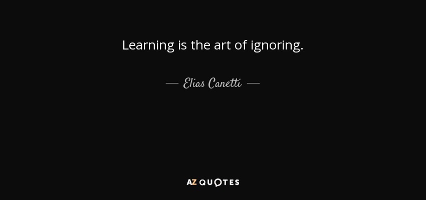 Learning is the art of ignoring. - Elias Canetti