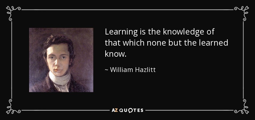 Learning is the knowledge of that which none but the learned know. - William Hazlitt
