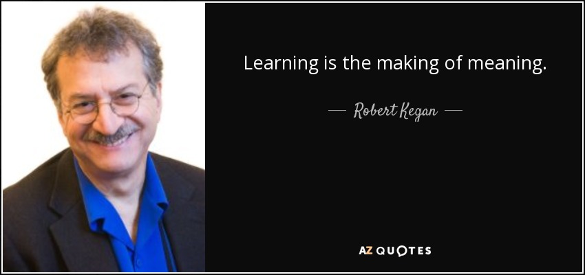 Learning is the making of meaning. - Robert Kegan