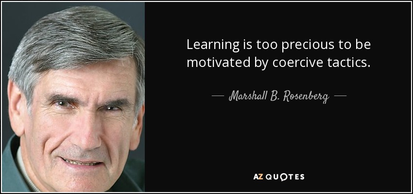 Learning is too precious to be motivated by coercive tactics. - Marshall B. Rosenberg