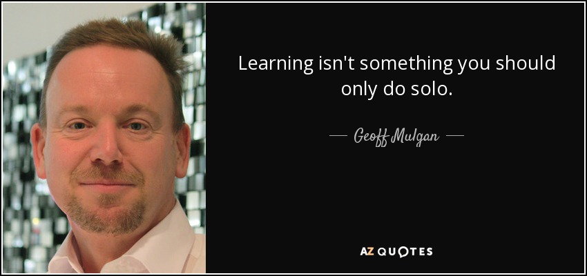 Learning isn't something you should only do solo. - Geoff Mulgan