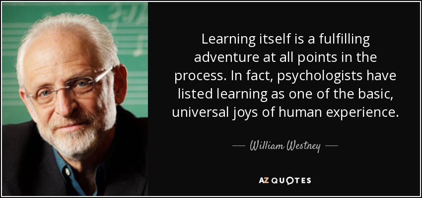 Learning itself is a fulfilling adventure at all points in the process. In fact, psychologists have listed learning as one of the basic, universal joys of human experience. - William Westney