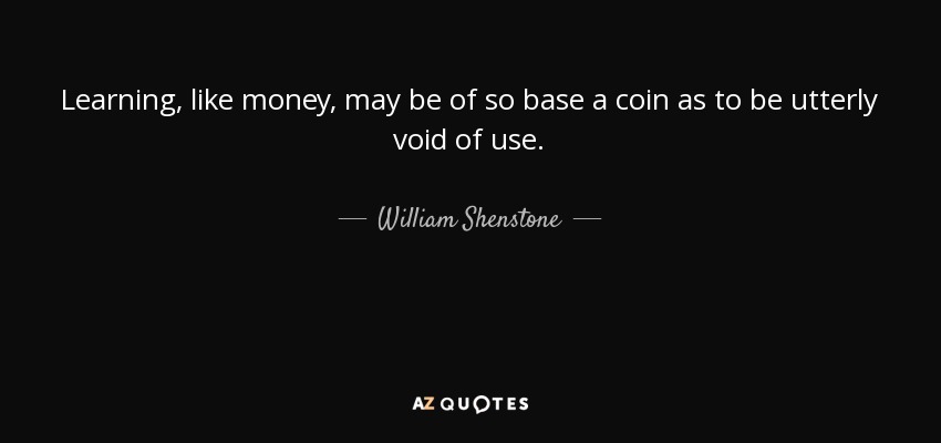 Learning, like money, may be of so base a coin as to be utterly void of use. - William Shenstone