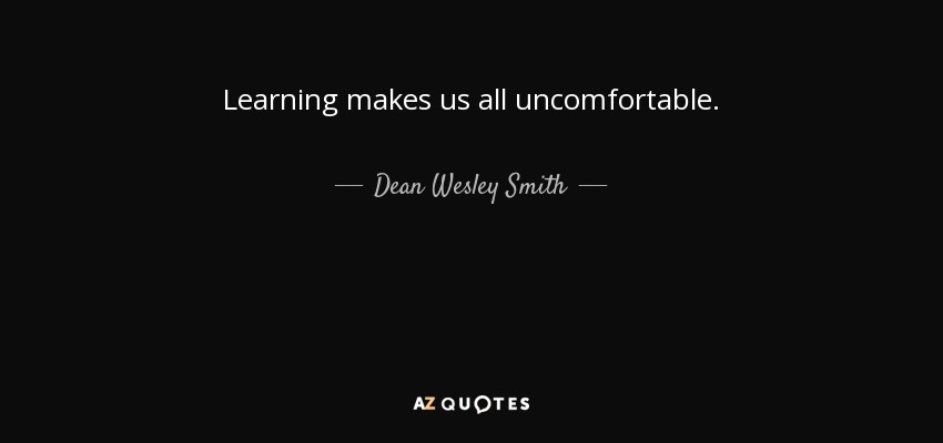 Learning makes us all uncomfortable. - Dean Wesley Smith