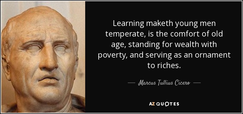 Learning maketh young men temperate, is the comfort of old age, standing for wealth with poverty, and serving as an ornament to riches. - Marcus Tullius Cicero