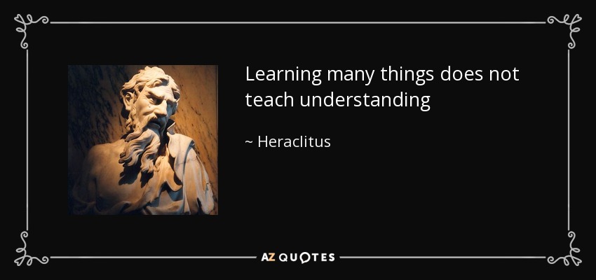 Learning many things does not teach understanding - Heraclitus