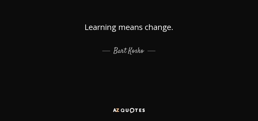 Learning means change. - Bart Kosko