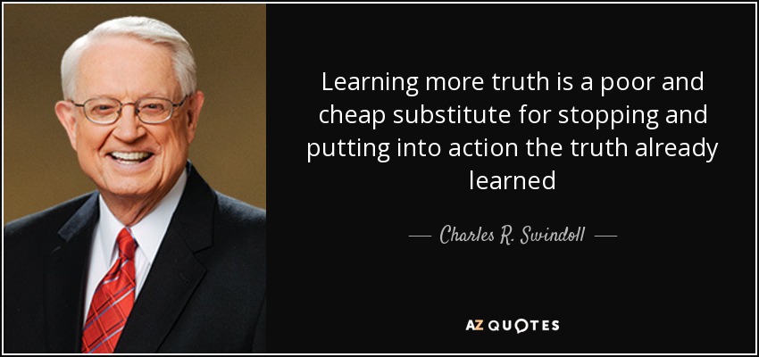 Learning more truth is a poor and cheap substitute for stopping and putting into action the truth already learned - Charles R. Swindoll