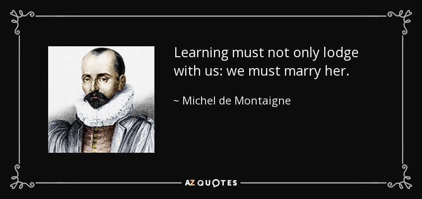 Learning must not only lodge with us: we must marry her. - Michel de Montaigne