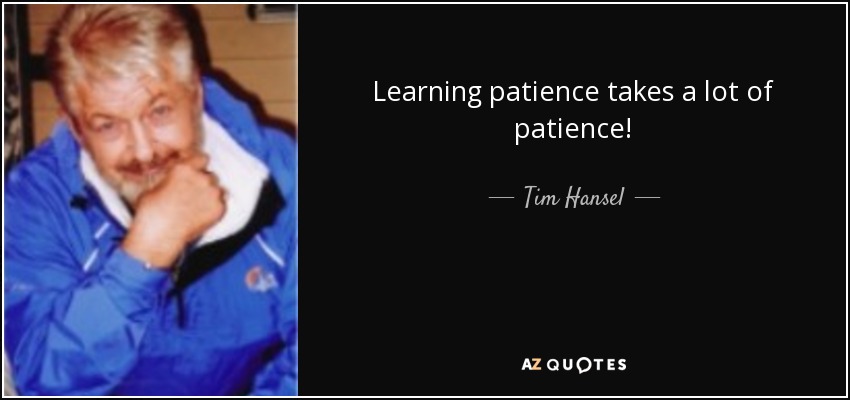 Learning patience takes a lot of patience! - Tim Hansel