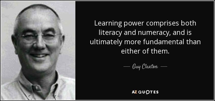 Learning power comprises both literacy and numeracy, and is ultimately more fundamental than either of them. - Guy Claxton