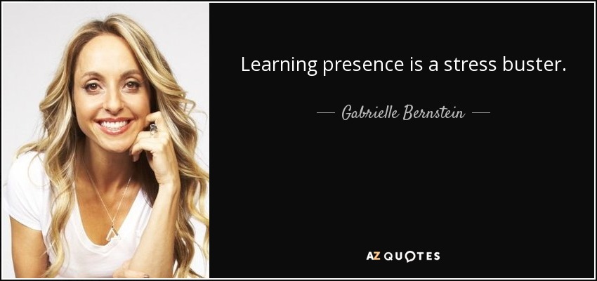 Learning presence is a stress buster. - Gabrielle Bernstein