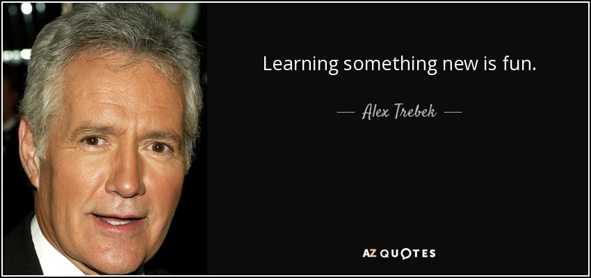 Learning something new is fun. - Alex Trebek