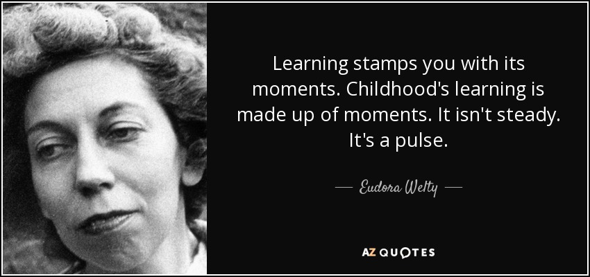 Learning stamps you with its moments. Childhood's learning is made up of moments. It isn't steady. It's a pulse. - Eudora Welty