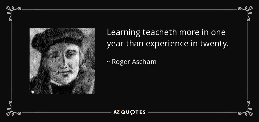 Learning teacheth more in one year than experience in twenty. - Roger Ascham