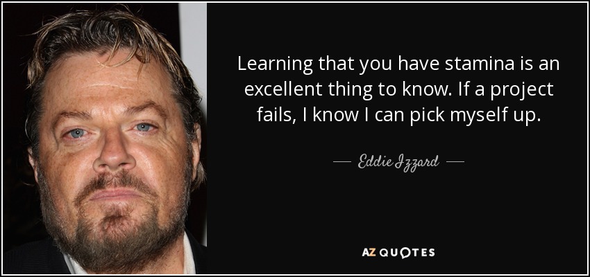 Learning that you have stamina is an excellent thing to know. If a project fails, I know I can pick myself up. - Eddie Izzard