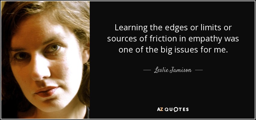 Learning the edges or limits or sources of friction in empathy was one of the big issues for me. - Leslie Jamison