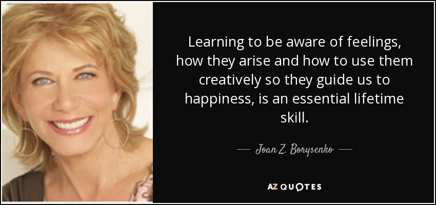 Learning to be aware of feelings, how they arise and how to use them creatively so they guide us to happiness, is an essential lifetime skill. - Joan Z. Borysenko