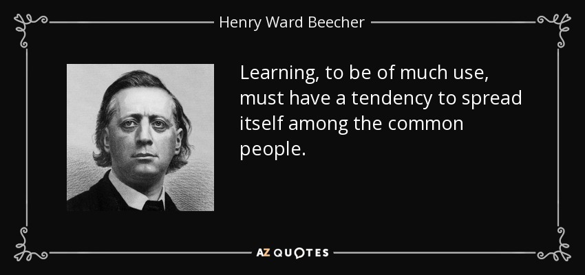 Learning, to be of much use, must have a tendency to spread itself among the common people. - Henry Ward Beecher