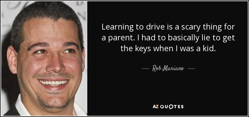 Learning to drive is a scary thing for a parent. I had to basically lie to get the keys when I was a kid. - Rob Mariano