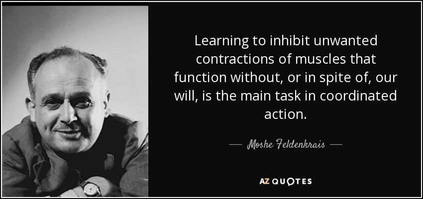 Learning to inhibit unwanted contractions of muscles that function without, or in spite of, our will, is the main task in coordinated action. - Moshe Feldenkrais