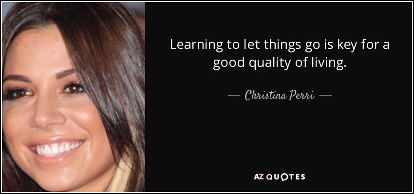 Learning to let things go is key for a good quality of living. - Christina Perri