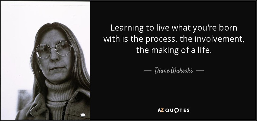 Learning to live what you're born with is the process, the involvement, the making of a life. - Diane Wakoski