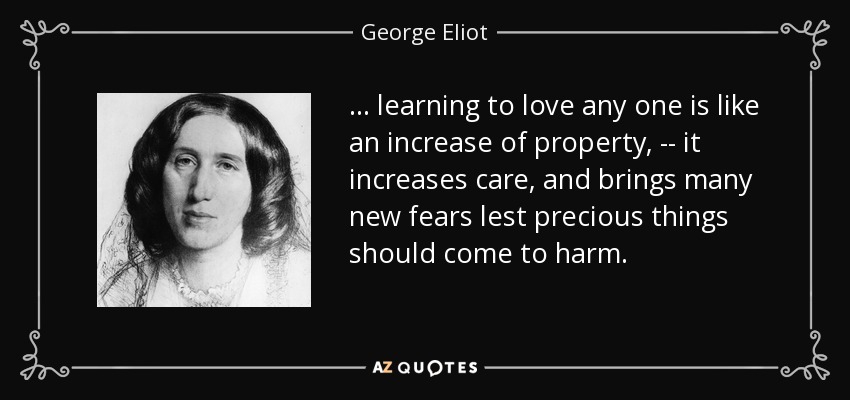 ... learning to love any one is like an increase of property, -- it increases care, and brings many new fears lest precious things should come to harm. - George Eliot