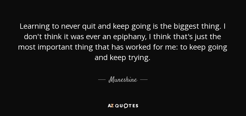 Learning to never quit and keep going is the biggest thing. I don't think it was ever an epiphany, I think that's just the most important thing that has worked for me: to keep going and keep trying. - Muneshine