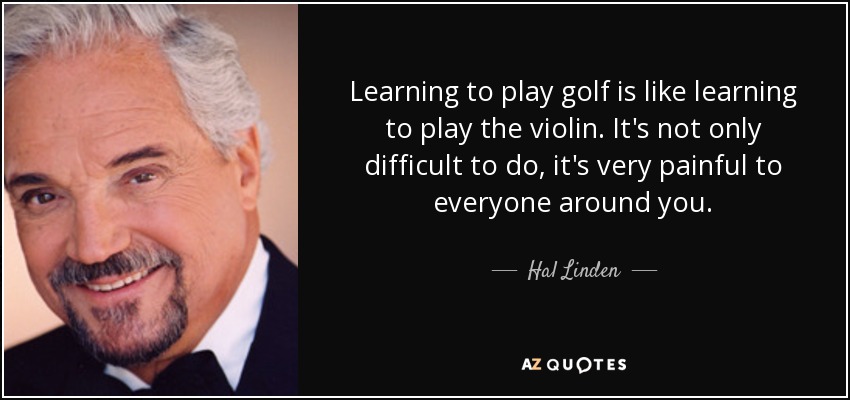 Learning to play golf is like learning to play the violin. It's not only difficult to do, it's very painful to everyone around you. - Hal Linden