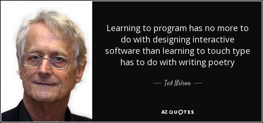 Learning to program has no more to do with designing interactive software than learning to touch type has to do with writing poetry - Ted Nelson