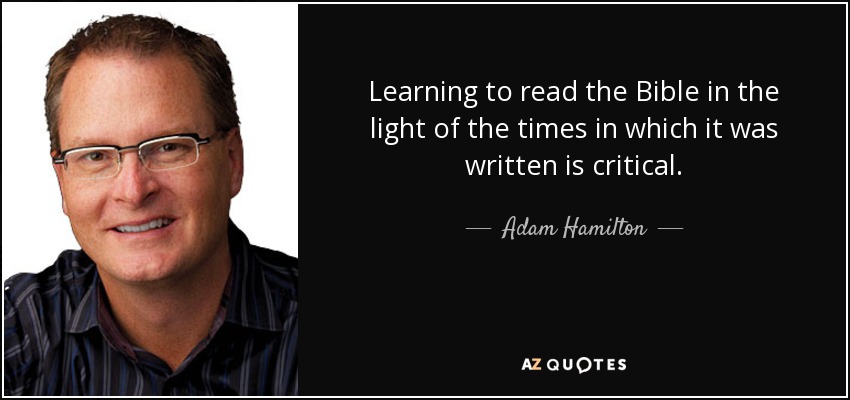 Learning to read the Bible in the light of the times in which it was written is critical. - Adam Hamilton