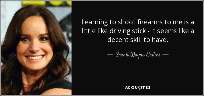 Learning to shoot firearms to me is a little like driving stick - it seems like a decent skill to have. - Sarah Wayne Callies