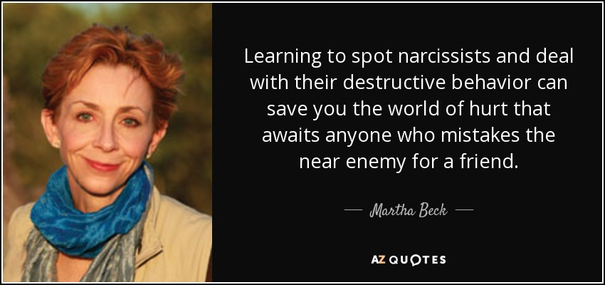 Learning to spot narcissists and deal with their destructive behavior can save you the world of hurt that awaits anyone who mistakes the near enemy for a friend. - Martha Beck