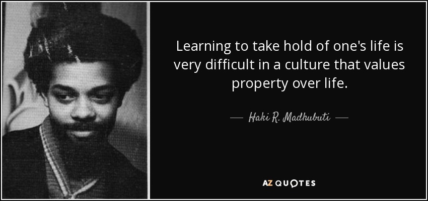 Learning to take hold of one's life is very difficult in a culture that values property over life. - Haki R. Madhubuti