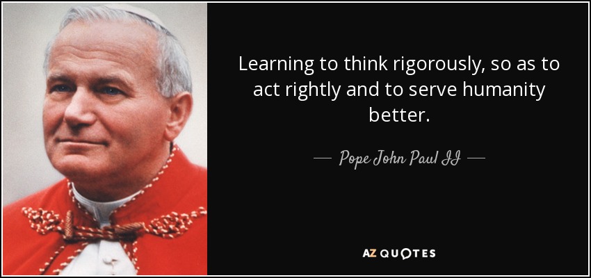 Learning to think rigorously, so as to act rightly and to serve humanity better. - Pope John Paul II