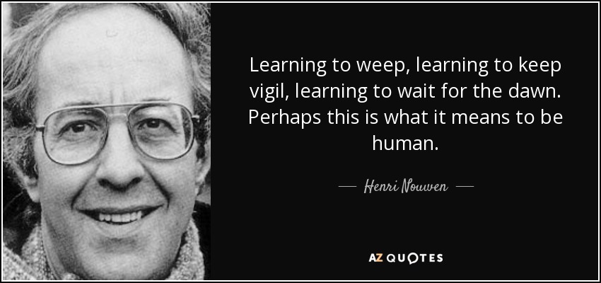 Learning to weep, learning to keep vigil, learning to wait for the dawn. Perhaps this is what it means to be human. - Henri Nouwen
