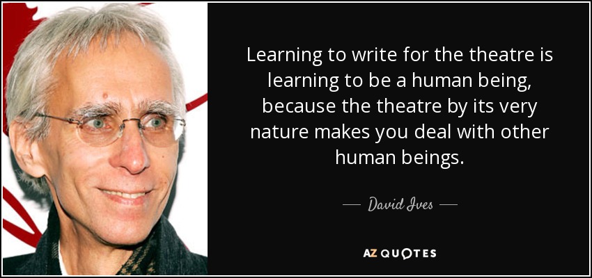 Learning to write for the theatre is learning to be a human being, because the theatre by its very nature makes you deal with other human beings. - David Ives